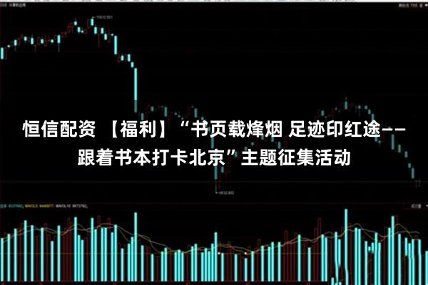 恒信配资 【福利】“书页载烽烟 足迹印红途——跟着书本打卡北京”主题征集活动