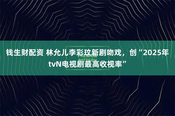 钱生财配资 林允儿李彩玟新剧吻戏,创“2025年tvN电视剧最高收视率”