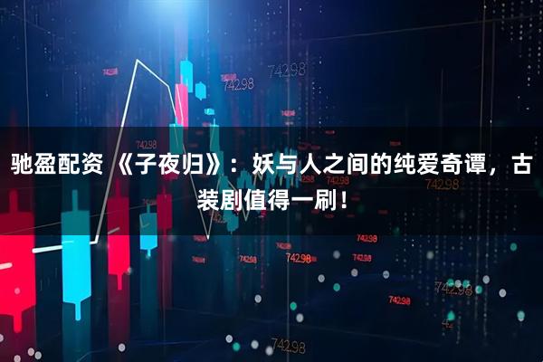 驰盈配资 《子夜归》：妖与人之间的纯爱奇谭，古装剧值得一刷！