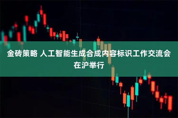 金砖策略 人工智能生成合成内容标识工作交流会在沪举行