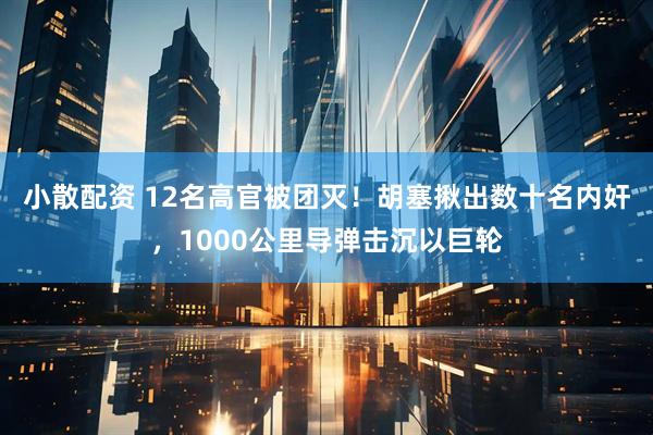 小散配资 12名高官被团灭！胡塞揪出数十名内奸，1000公里导弹击沉以巨轮