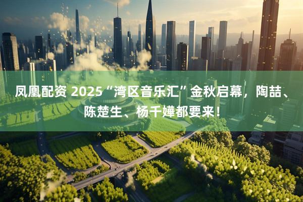 凤凰配资 2025“湾区音乐汇”金秋启幕,陶喆、陈楚生、杨千嬅都要来!