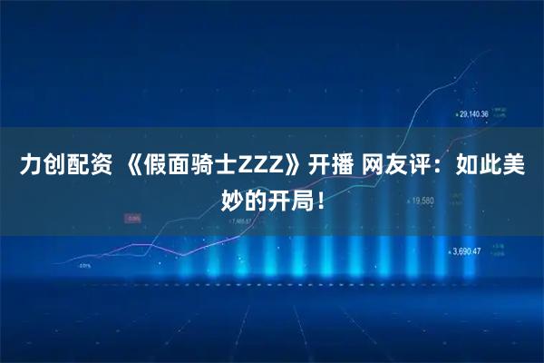 力创配资 《假面骑士ZZZ》开播 网友评：如此美妙的开局！