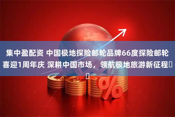 集中盈配资 中国极地探险邮轮品牌66度探险邮轮喜迎1周年庆 深耕中国市场，领航极地旅游新征程​