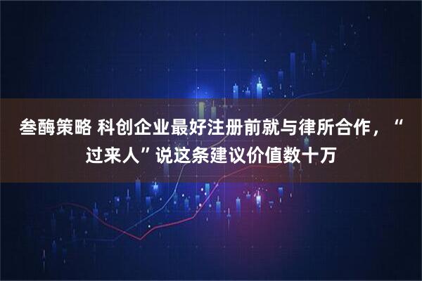 叁酶策略 科创企业最好注册前就与律所合作，“过来人”说这条建议价值数十万