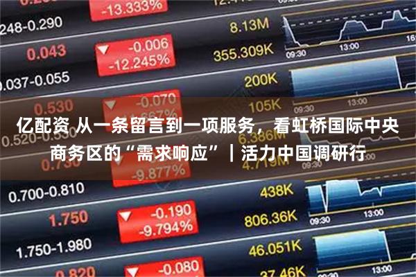 亿配资 从一条留言到一项服务，看虹桥国际中央商务区的“需求响应”｜活力中国调研行