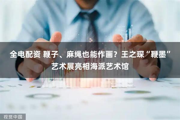 全电配资 鞭子、麻绳也能作画？王之琛“鞭墨”艺术展亮相海派艺术馆