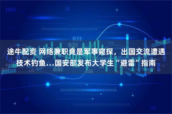 途牛配资 网络兼职竟是军事窥探，出国交流遭遇技术钓鱼…国安部发布大学生“避雷”指南