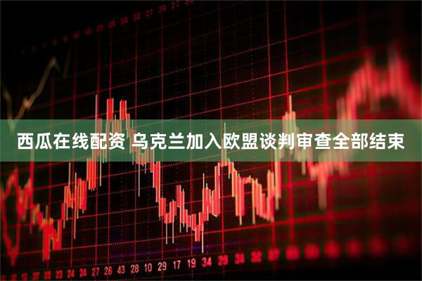 西瓜在线配资 乌克兰加入欧盟谈判审查全部结束