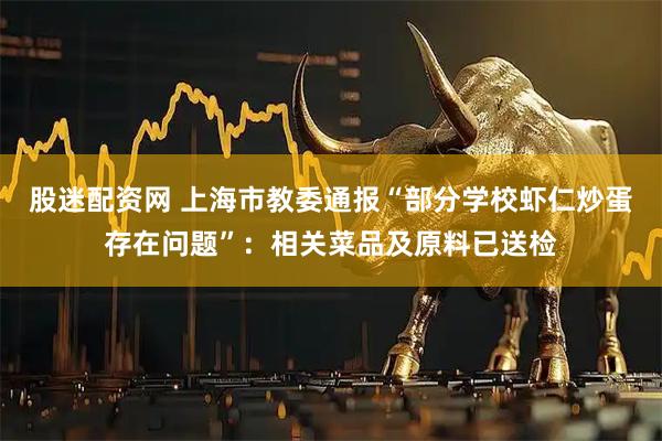 股迷配资网 上海市教委通报“部分学校虾仁炒蛋存在问题”：相关菜品及原料已送检