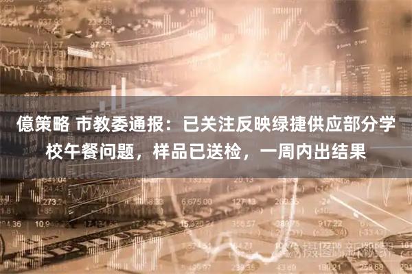 億策略 市教委通报：已关注反映绿捷供应部分学校午餐问题，样品已送检，一周内出结果