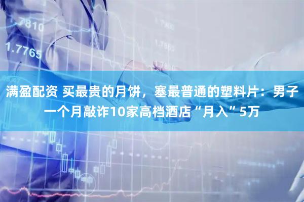 满盈配资 买最贵的月饼，塞最普通的塑料片：男子一个月敲诈10家高档酒店“月入”5万
