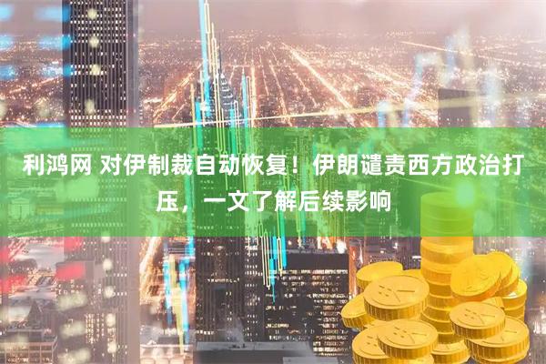 利鸿网 对伊制裁自动恢复！伊朗谴责西方政治打压，一文了解后续影响