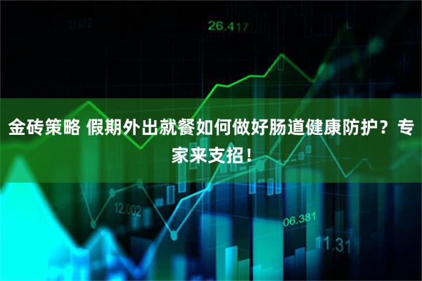 金砖策略 假期外出就餐如何做好肠道健康防护？专家来支招！