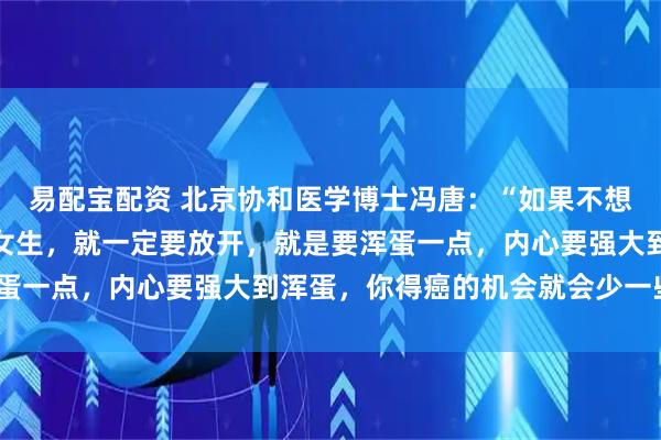 易配宝配资 北京协和医学博士冯唐：“如果不想得癌，少得癌，特别是女生，就一定要放开，就是要浑蛋一点，内心要强大到浑蛋，你得癌的机会就会少一些。”