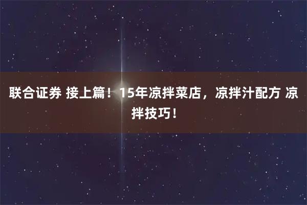 联合证券 接上篇！15年凉拌菜店，凉拌汁配方 凉拌技巧！