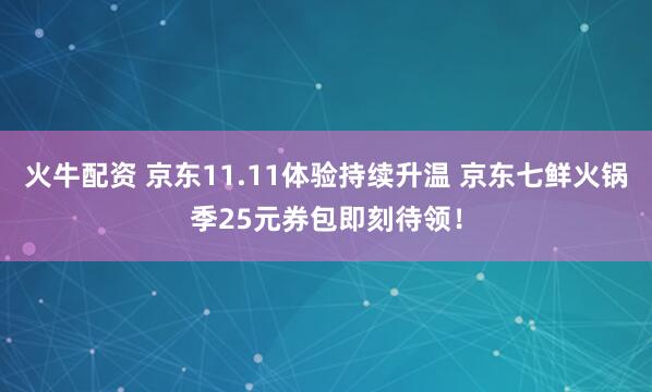 火牛配资 京东11.11体验持续升温 京东七鲜火锅季25元券包即刻待领！