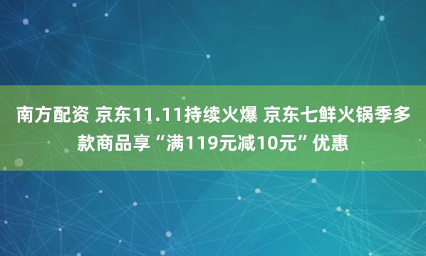 南方配资 京东11.11持续火爆 京东七鲜火锅季多款商品享“满119元减10元”优惠