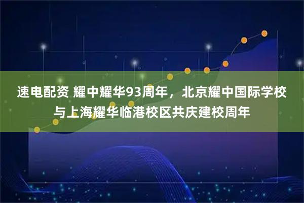 速电配资 耀中耀华93周年,北京耀中国际学校与上海耀华临港校区共庆建校周年