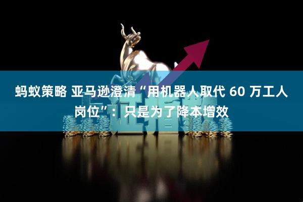 蚂蚁策略 亚马逊澄清“用机器人取代 60 万工人岗位”：只是为了降本增效