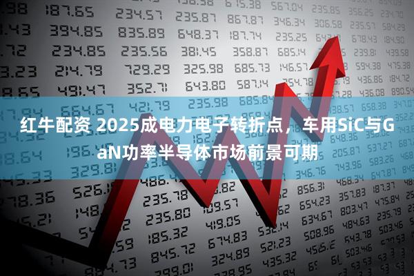 红牛配资 2025成电力电子转折点，车用SiC与GaN功率半导体市场前景可期