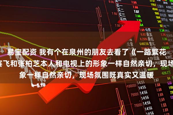 易宝配资 我有个在泉州的朋友去看了《一路繁花2》录制，他说何赛飞和张柏芝本人和电视上的形象一样自然亲切，现场氛围既真实又温暖