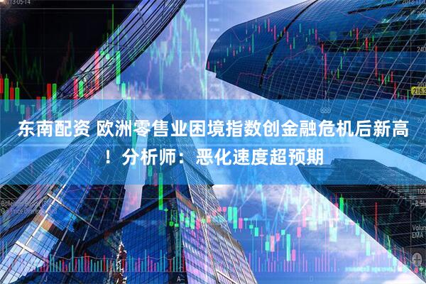 东南配资 欧洲零售业困境指数创金融危机后新高！分析师：恶化速度超预期