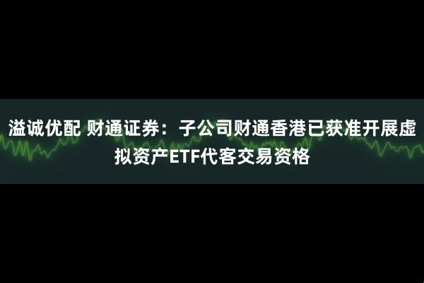 溢诚优配 财通证券：子公司财通香港已获准开展虚拟资产ETF代客交易资格