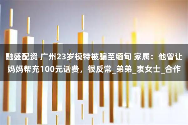 融盛配资 广州23岁模特被骗至缅甸 家属：他曾让妈妈帮充100元话费，很反常_弟弟_衷女士_合作