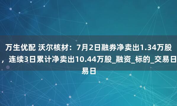 万生优配 沃尔核材：7月2日融券净卖出1.34万股，连续3日累计净卖出10.44万股_融资_标的_交易日