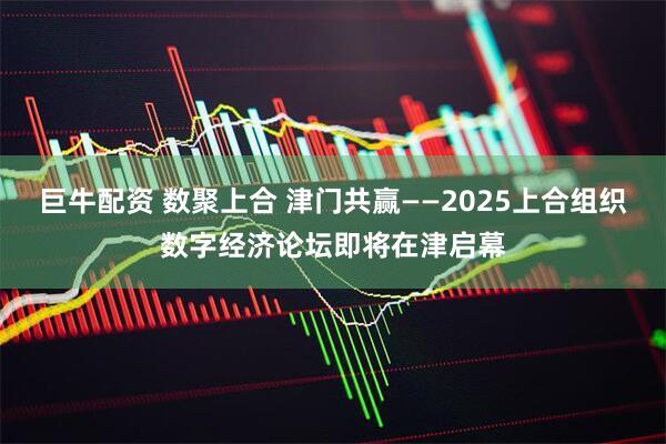 巨牛配资 数聚上合 津门共赢——2025上合组织数字经济论坛即将在津启幕
