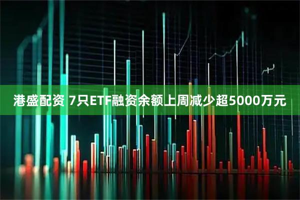 港盛配资 7只ETF融资余额上周减少超5000万元