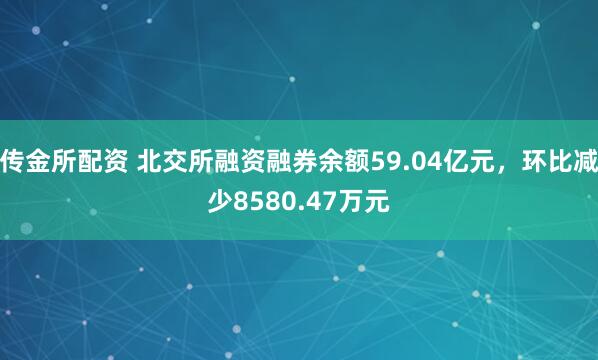 传金所配资 北交所融资融券余额59.04亿元，环比减少8580.47万元