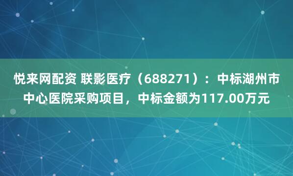 悦来网配资 联影医疗（688271）：中标湖州市中心医院采购项目，中标金额为117.00万元