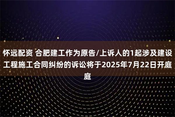 怀远配资 合肥建工作为原告/上诉人的1起涉及建设工程施工合同纠纷的诉讼将于2025年7月22日开庭