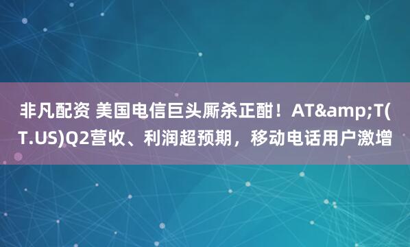 非凡配资 美国电信巨头厮杀正酣！AT&T(T.US)Q2营收、利润超预期，移动电话用户激增