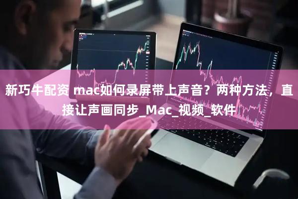 新巧牛配资 mac如何录屏带上声音?两种方法,直接让声画同步_Mac_视频_软件
