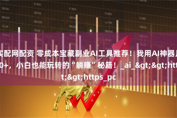 实配网配资 零成本宝藏副业AI工具推荐！我用AI神器月入5000+，小白也能玩转的“躺赚”秘籍！_ai_>>https_pc
