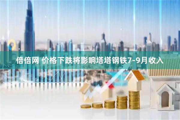 倍倍网 价格下跌将影响塔塔钢铁7-9月收入