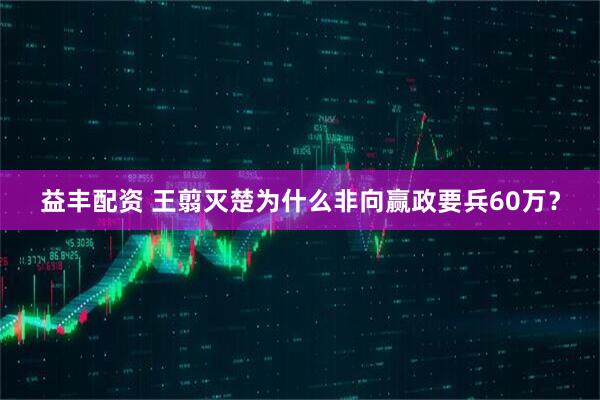 益丰配资 王翦灭楚为什么非向赢政要兵60万？