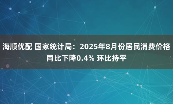 海顺优配 国家统计局：2025年8月份居民消费价格同比下降0.4% 环比持平