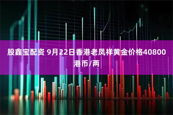 股鑫宝配资 9月22日香港老凤祥黄金价格40800港币/两