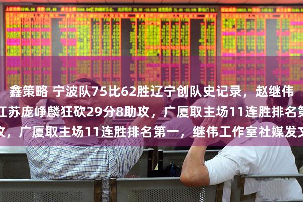 鑫策略 宁波队75比62胜辽宁创队史记录，赵继伟14投3中正负值负18，江苏庞峥麟狂砍29分8助攻，广厦取主场11连胜排名第一，继伟工作室社媒发文