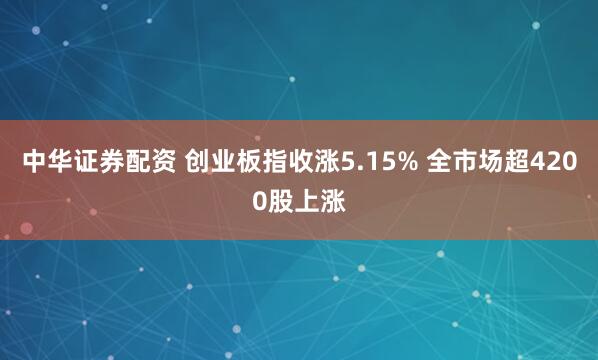 中华证券配资 创业板指收涨5.15% 全市场超4200股上涨