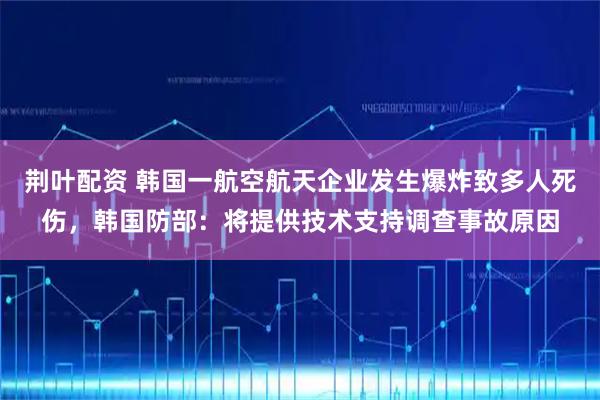 荆叶配资 韩国一航空航天企业发生爆炸致多人死伤，韩国防部：将提供技术支持调查事故原因